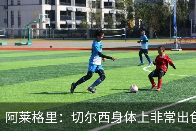 阿莱格里：切尔西身体上非常出色 连续失误伤信心